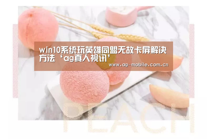 win10系统玩英雄同盟无故卡屏解决方法‘ag真人视讯’(图1) AG真人